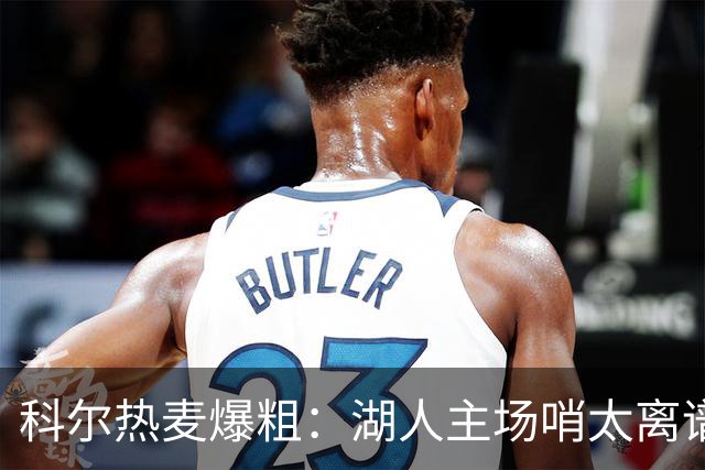 科尔热麦爆粗：湖人主场哨太离谱，换个球馆根本不会吹
